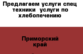 Предлагаем услуги спец техники, услуги по хлебопечению. - Приморский край, Артем г. Авто » Спецтехника   . Приморский край,Артем г.